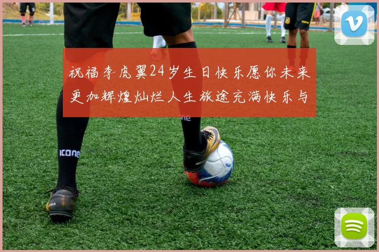 祝福李虎翼24岁生日快乐愿你未来更加辉煌灿烂人生旅途充满快乐与成功